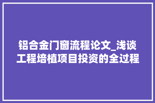 铝合金门窗流程论文_浅谈工程培植项目投资的全过程控制