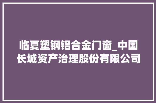 临夏塑钢铝合金门窗_中国长城资产治理股份有限公司甘肃省分公司264户不良资产项目营销通知书记