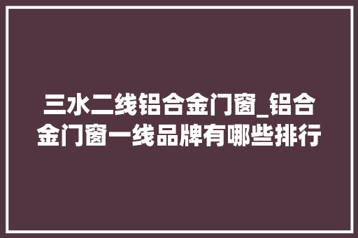 三水二线铝合金门窗_铝合金门窗一线品牌有哪些排行推荐最新