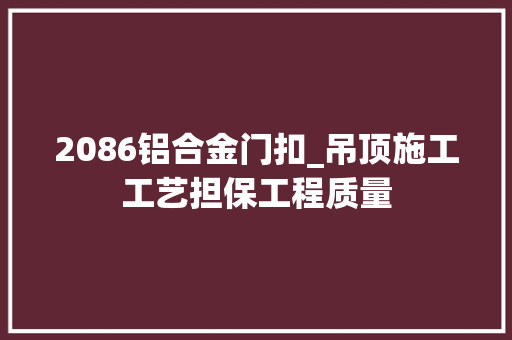 2086铝合金门扣_吊顶施工工艺担保工程质量