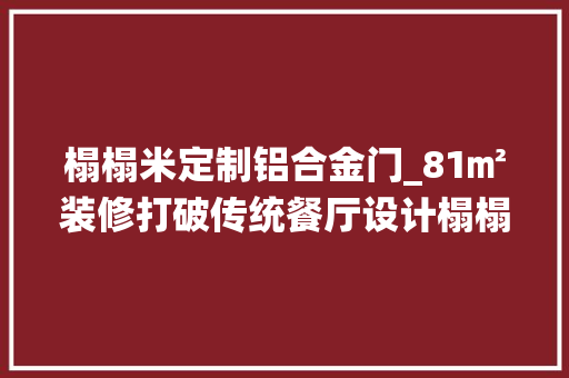 榻榻米定制铝合金门_81㎡装修打破传统餐厅设计榻榻米滑滑梯一厅三用太喷鼻香了