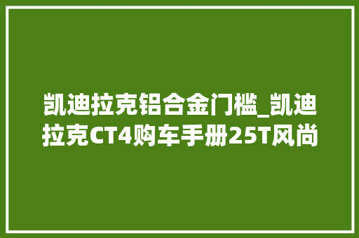 凯迪拉克铝合金门槛_凯迪拉克CT4购车手册25T风尚型性价比高但依然首推28T豪华型