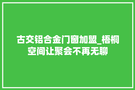 古交铝合金门窗加盟_梧桐空间让聚会不再无聊