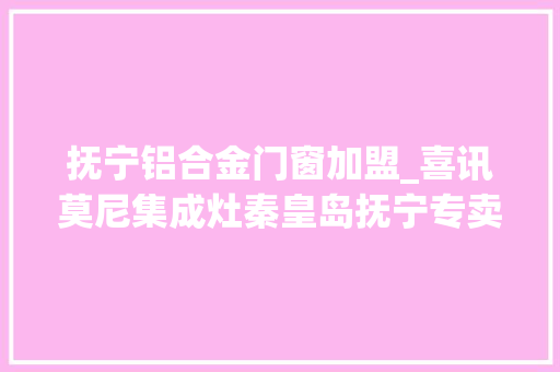抚宁铝合金门窗加盟_喜讯莫尼集成灶秦皇岛抚宁专卖店隆重开业惠弗成挡
