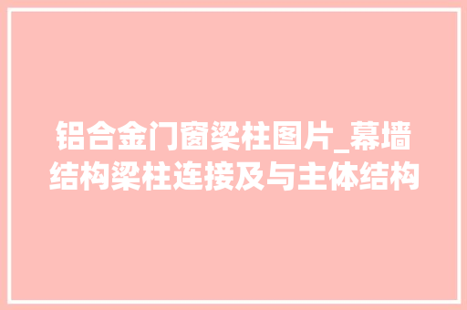 铝合金门窗梁柱图片_幕墙结构梁柱连接及与主体结构结构的连接要求