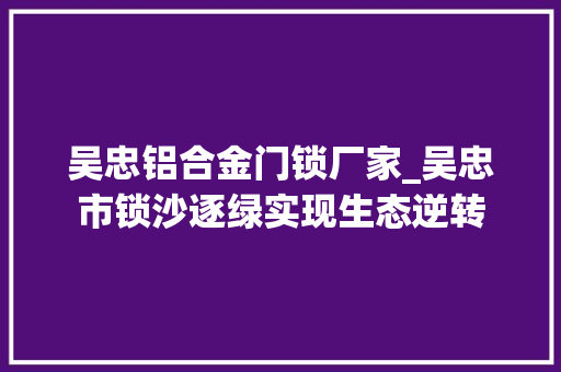 吴忠铝合金门锁厂家_吴忠市锁沙逐绿实现生态逆转