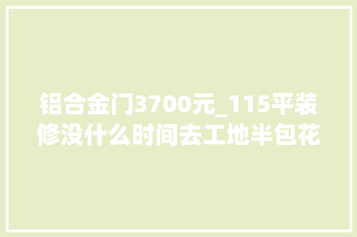铝合金门3700元_115平装修没什么时间去工地半包花了5万多半由监理发图过来