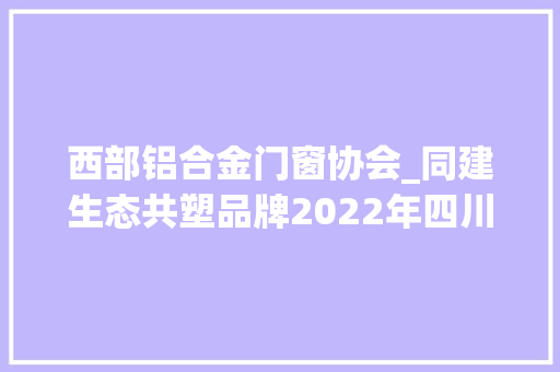 西部铝合金门窗协会_同建生态共塑品牌2022年四川省成都邑门窗行业协会新春年会落幕
