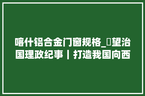 喀什铝合金门窗规格_瞭望治国理政纪事｜打造我国向西开放桥头堡