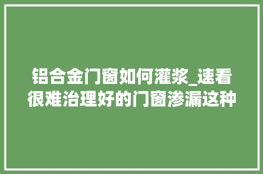 铝合金门窗如何灌浆_速看很难治理好的门窗渗漏这种窗框微创灌浆技能却能轻松解决