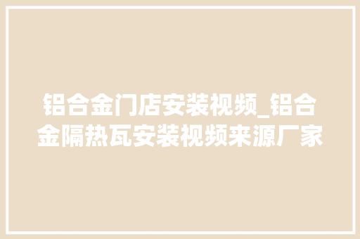 铝合金门店安装视频_铝合金隔热瓦安装视频来源厂家怎么找