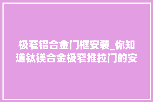 极窄铝合金门框安装_你知道钛镁合金极窄推拉门的安装技巧都有哪些吗