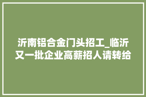 沂南铝合金门头招工_临沂又一批企业高薪招人请转给你身边有需要的人给ta们一次工作机会 玻璃门