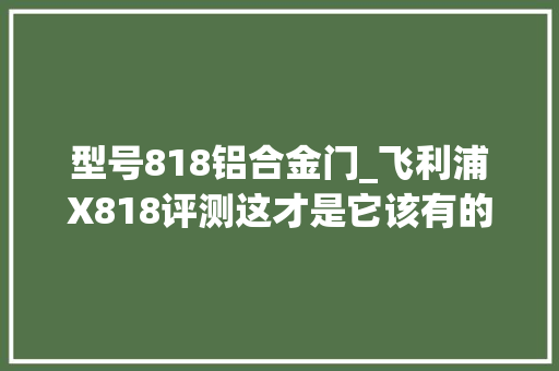 型号818铝合金门_飞利浦X818评测这才是它该有的样子