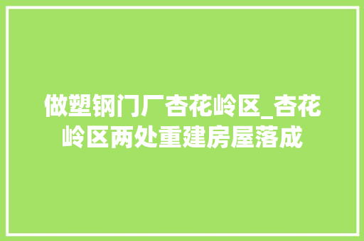 做塑钢门厂杏花岭区_杏花岭区两处重建房屋落成 实木门