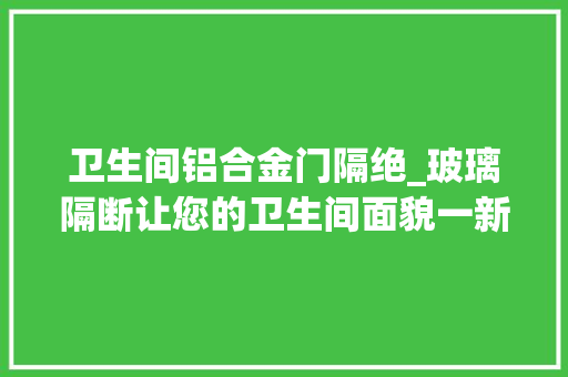 卫生间铝合金门隔绝_玻璃隔断让您的卫生间面貌一新卫生间玻璃隔断怎么做