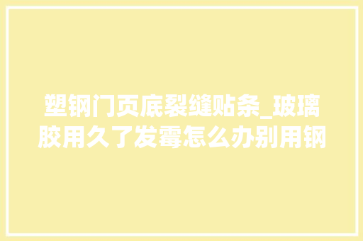 塑钢门页底裂缝贴条_玻璃胶用久了发霉怎么办别用钢丝球擦教你几招轻松除霉
