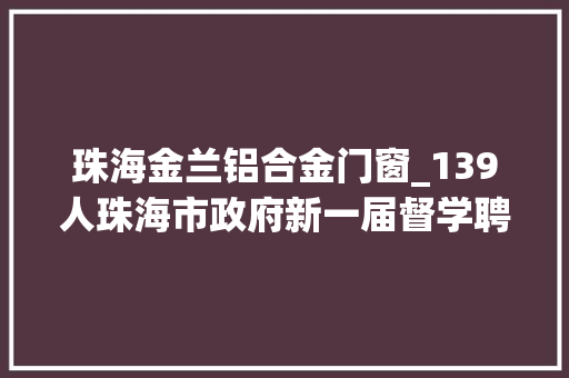 珠海金兰铝合金门窗_139人珠海市政府新一届督学聘任人员名单公示