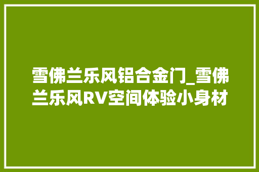 雪佛兰乐风铝合金门_雪佛兰乐风RV空间体验小身材丰年夜肚腩 玻璃门