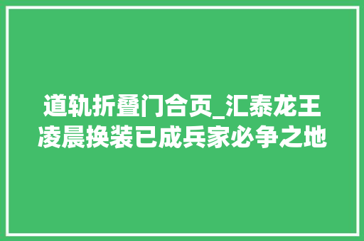 道轨折叠门合页_汇泰龙王凌晨换装已成兵家必争之地聚焦全屋五金智能锁双线并战