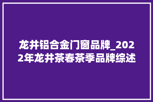 龙井铝合金门窗品牌_2022年龙井茶春茶季品牌综述之①艺福堂 复合门