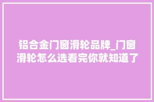 铝合金门窗滑轮品牌_门窗滑轮怎么选看完你就知道了