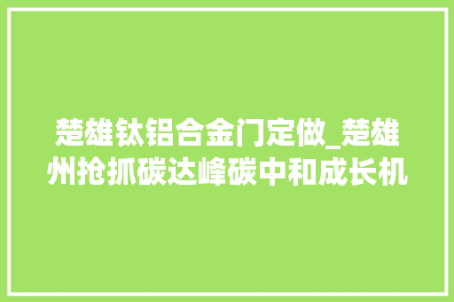 楚雄钛铝合金门定做_楚雄州抢抓碳达峰碳中和成长机遇聚力打造新材料绿色制造家当高地舞转绿色家当链推动高质量成长