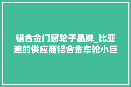 铝合金门窗轮子品牌_比亚迪的供应商铝合金车轮小巨人来了打新早知道