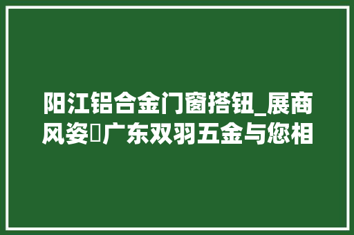 阳江铝合金门窗搭钮_展商风姿​广东双羽五金与您相约2021深圳电池技能展IBTE