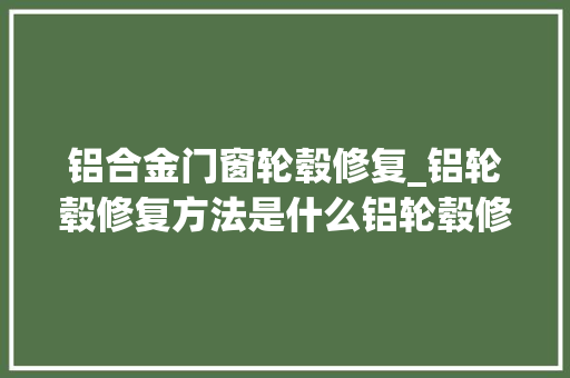 铝合金门窗轮毂修复_铝轮毂修复方法是什么铝轮毂修复方法介绍