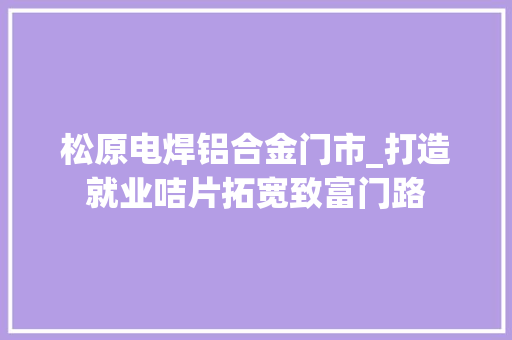 松原电焊铝合金门市_打造就业咭片拓宽致富门路