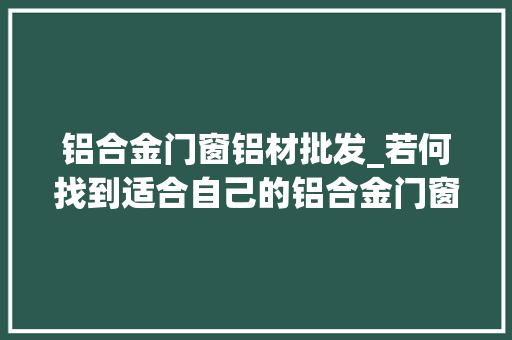 铝合金门窗铝材批发_若何找到适合自己的铝合金门窗型材供应商
