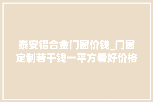 泰安铝合金门窗价钱_门窗定制若干钱一平方看好价格避免被宰