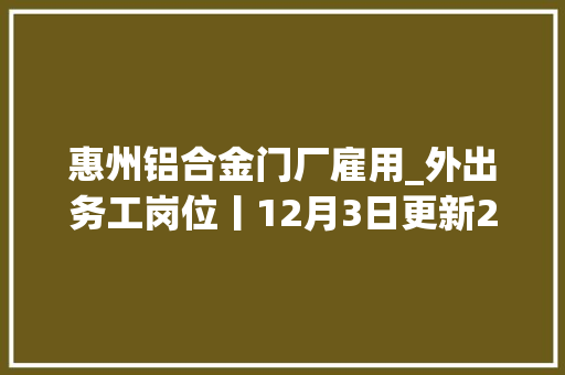 惠州铝合金门厂雇用_外出务工岗位丨12月3日更新2018第29期