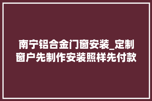 南宁铝合金门窗安装_定制窗户先制作安装照样先付款装修若何避坑