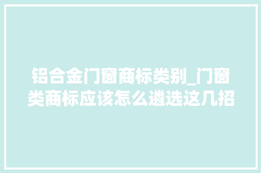 铝合金门窗商标类别_门窗类商标应该怎么遴选这几招教你若何选择好商标