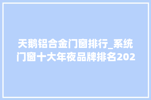 天鹅铝合金门窗排行_系统门窗十大年夜品牌排名2022