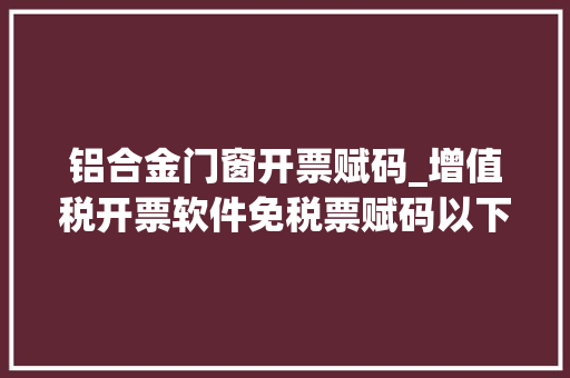 铝合金门窗开票赋码_增值税开票软件免税票赋码以下操作