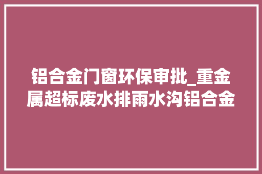 铝合金门窗环保审批_重金属超标废水排雨水沟铝合金门窗厂不仅需担刑责还要赔数十万元
