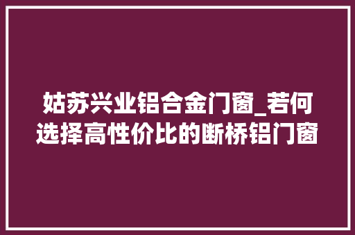 姑苏兴业铝合金门窗_若何选择高性价比的断桥铝门窗质量与价格的平衡 折叠门