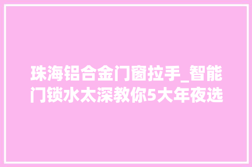 珠海铝合金门窗拉手_智能门锁水太深教你5大年夜选购干货另附8款主流产品推荐