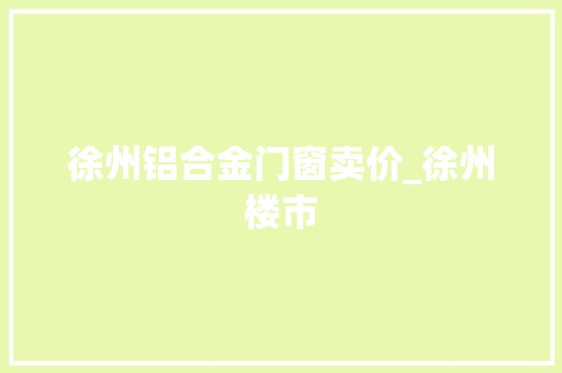 徐州铝合金门窗卖价_徐州楼市