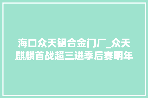 海口众天铝合金门厂_众天麒麟首战超三进季后赛明年期待主场落户北京