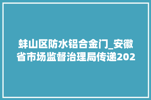蚌山区防水铝合金门_安徽省市场监督治理局传递2022年移动电源等36种产品质量省级监督抽查结果