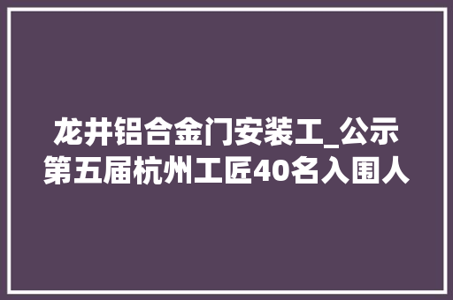 龙井铝合金门安装工_公示第五届杭州工匠40名入围人选出炉