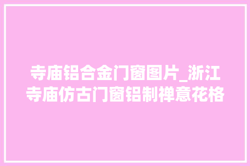 寺庙铝合金门窗图片_浙江寺庙仿古门窗铝制禅意花格冠墅阳光 防火门