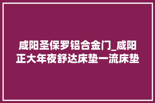 咸阳圣保罗铝合金门_咸阳正大年夜舒达床垫一流床垫创作创造完美品格的舒适睡眠