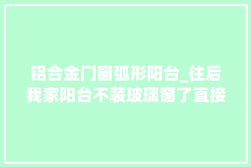 铝合金门窗弧形阳台_往后我家阳台不装玻璃窗了直接装弧形竹窗通风隔热还多点面积
