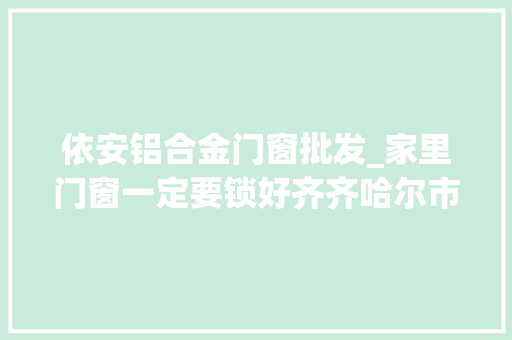 依安铝合金门窗批发_家里门窗一定要锁好齐齐哈尔市依安警方抓获一名溜门贼