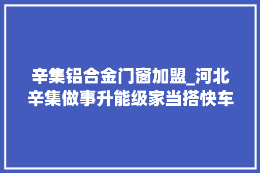 辛集铝合金门窗加盟_河北辛集做事升能级家当搭快车 塑钢门